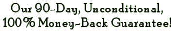 Our 90-Day, Unconditional, 100% Money-Back Guarantee!